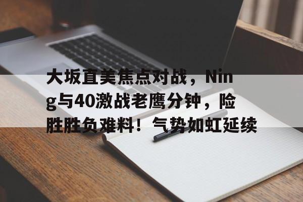 大坂直美焦点对战，Ning与40激战老鹰分钟，险胜胜负难料！气势如虹延续的简单介绍