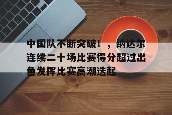 包含中国队不断突破！，纳达尔连续二十场比赛得分超过出色发挥比赛高潮迭起的词条
