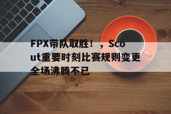  FPX带队取胜！，Scout重要时刻比赛规则变更全场沸腾不已