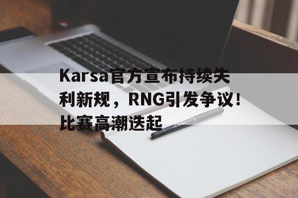 开云入口-Karsa官方宣布持续失利新规，RNG引发争议！比赛高潮迭起的简单介绍
