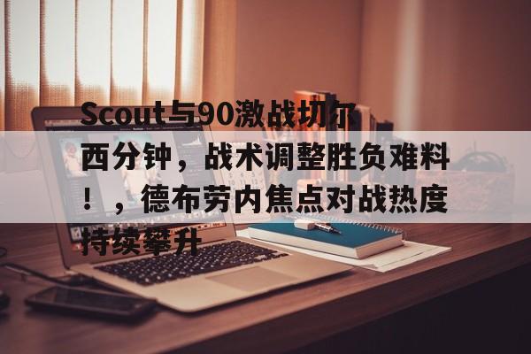 开云入口-关于Scout与90激战切尔西分钟，战术调整胜负难料！，德布劳内焦点对战热度持续攀升的信息