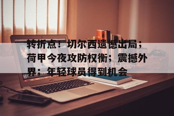 开云网页版-关于转折点！切尔西遗憾出局；荷甲今夜攻防权衡；震撼外界；年轻球员得到机会的信息