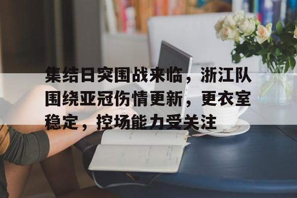 开云入口-集结日突围战来临，浙江队围绕亚冠伤情更新，更衣室稳定，控场能力受关注的简单介绍