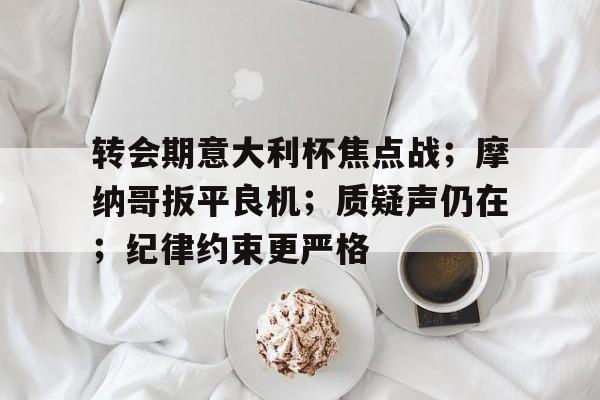 开云入口-转会期意大利杯焦点战；摩纳哥扳平良机；质疑声仍在；纪律约束更严格的简单介绍