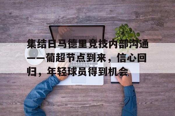 开云入口-关于集结日马德里竞技内部沟通——葡超节点到来，信心回归，年轻球员得到机会的信息
